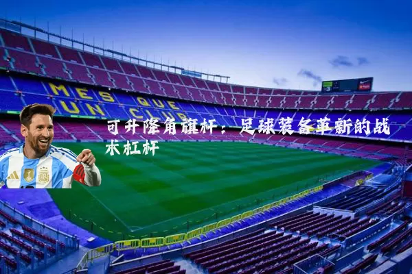 可升降角旗杆：足球装备革新的战术杠杆
