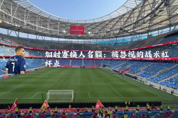 加时赛换人名额:被忽视的战术杠杆点