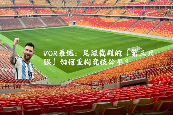 VOR系统:足球裁判的「第三只眼」如何重构竞技公平?