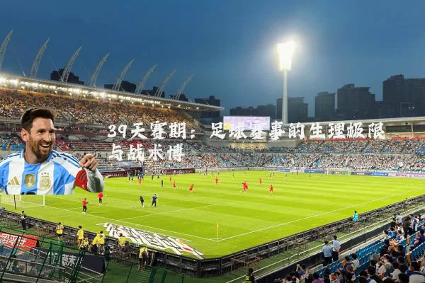 39天赛期:足球赛事的生理极限与战术博弈