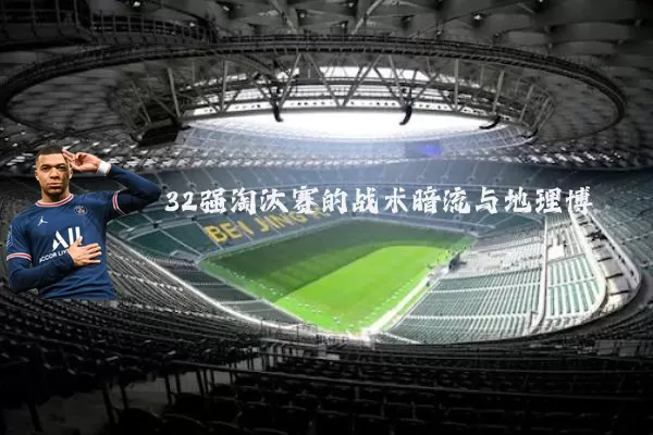 32强淘汰赛的战术暗流与地理博弈