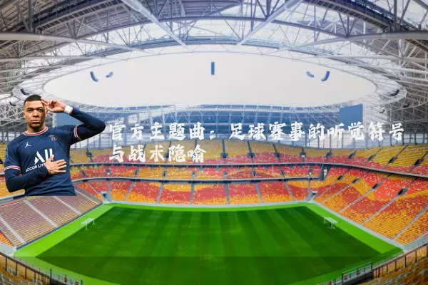 官方主题曲:足球赛事的听觉符号与战术隐喻
