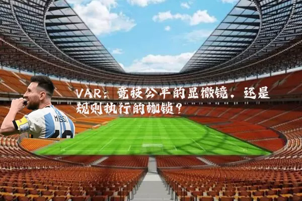 VAR：竞技公平的显微镜，还是规则执行的枷锁？
