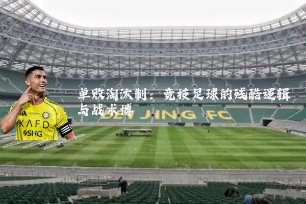 单败淘汰制:竞技足球的残酷逻辑与战术博弈
