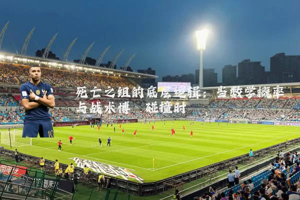 死亡之组的底层逻辑:当数学概率与战术博弈碰撞时