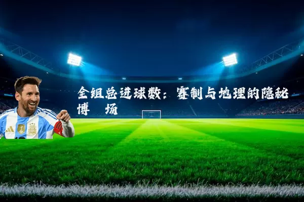 全组总进球数:赛制与地理的隐秘博弈场