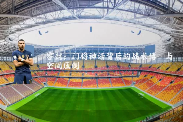 零封：门将神话背后的战术博弈与空间压制